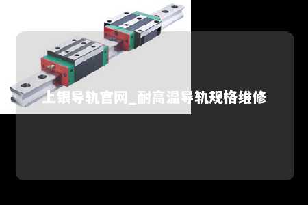 上银导轨官网_耐高温导轨规格维修