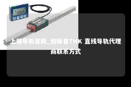 上银导轨官网_低噪音THK 直线导轨代理商联系方式