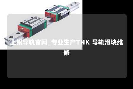 上银导轨官网_专业生产THK 导轨滑块维修