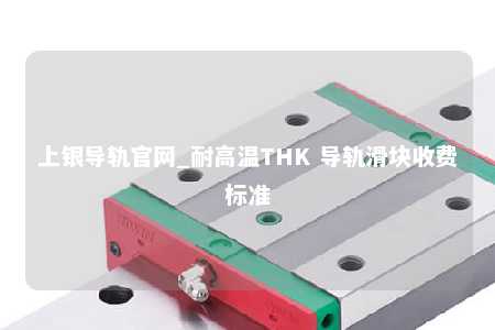 上银导轨官网_耐高温THK 导轨滑块收费标准
